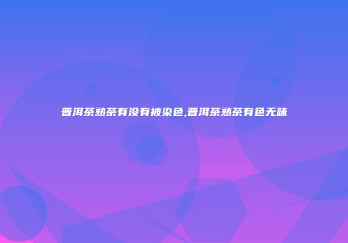 普洱茶熟茶有没有被染色,普洱茶熟茶有色无味