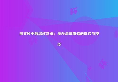 茶文化中的温杯艺术：提升品茶体验的仪式与技巧