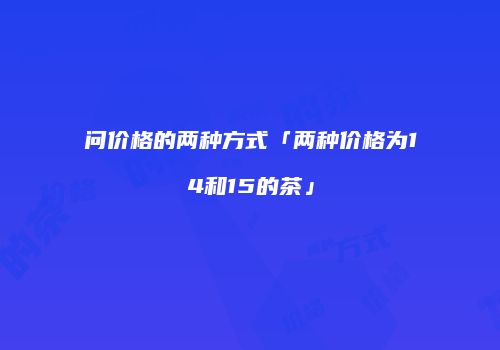 问价格的两种方式「两种价格为14和15的茶」