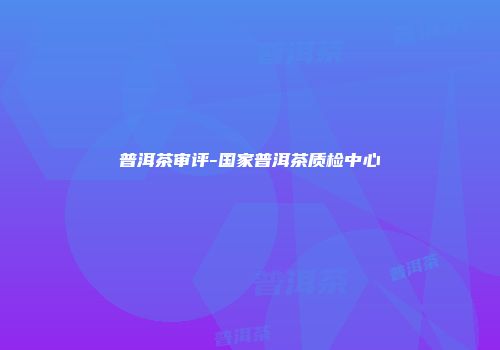 普洱茶审评-国家普洱茶质检中心