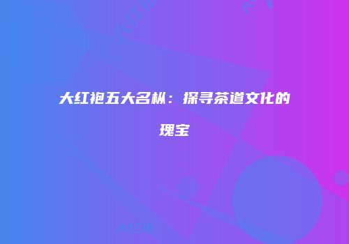 大红袍五大名枞：探寻茶道文化的瑰宝
