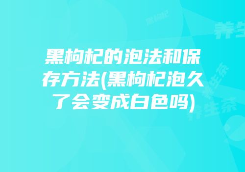 黑枸杞的泡法和保存方法(黑枸杞泡久了会变成白色吗)