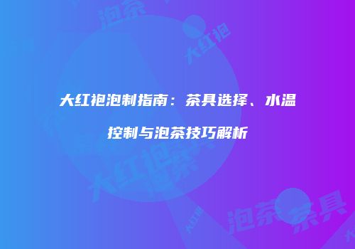 大红袍泡制指南：茶具选择、水温控制与泡茶技巧解析
