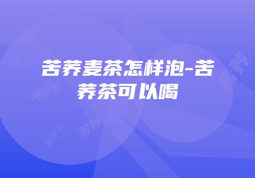 苦荞麦茶怎样泡-苦荞茶可以喝
