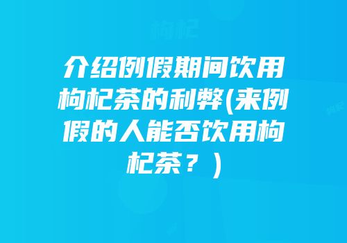 介绍例假期间饮用枸杞茶的利弊(来例假的人能否饮用枸杞茶？)