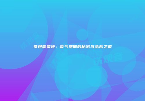 铁观音茶梗：香气浓郁的秘密与品茗之道