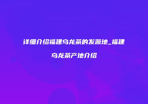 详细介绍福建乌龙茶的发源地_福建乌龙茶产地介绍
