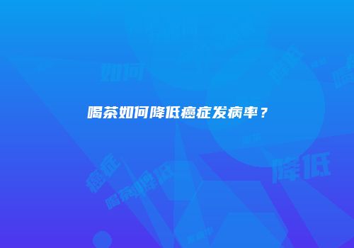 喝茶如何降低癌症发病率？