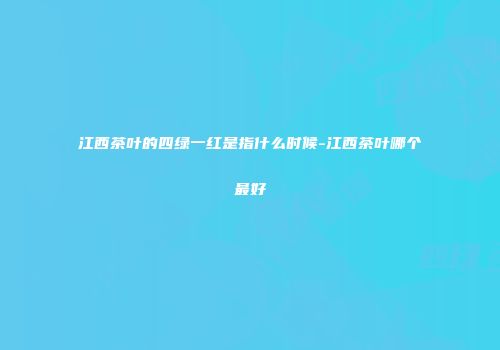 江西茶叶的四绿一红是指什么时候-江西茶叶哪个最好