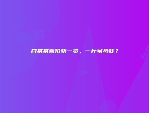 白茶茶青价格一览，一斤多少钱？