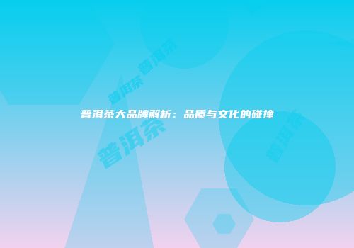 普洱茶大品牌解析：品质与文化的碰撞