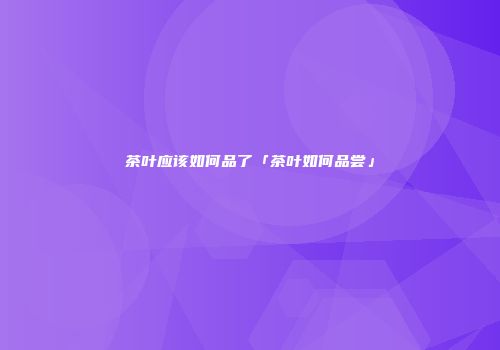 茶叶应该如何品了「茶叶如何品尝」