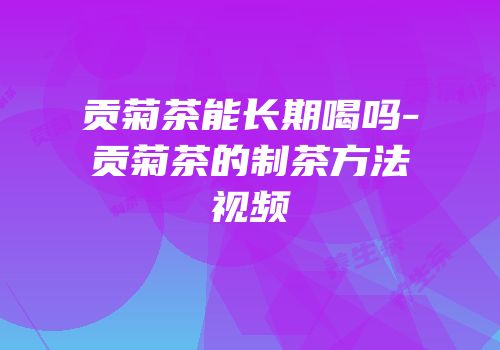 贡菊茶能长期喝吗-贡菊茶的制茶方法视频