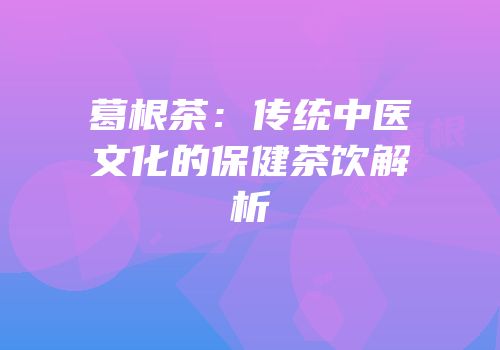 葛根茶：传统中医文化的保健茶饮解析