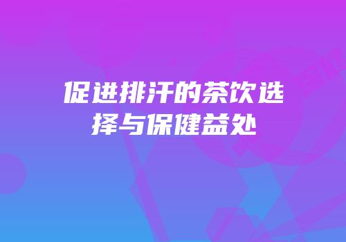 促进排汗的茶饮选择与保健益处