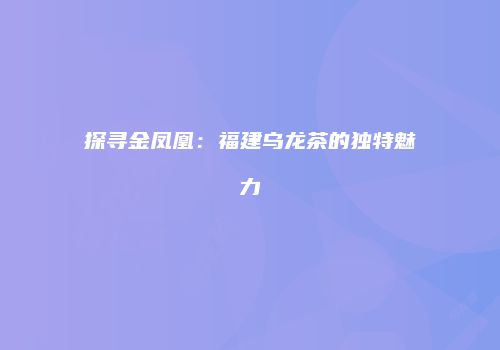 探寻金凤凰：福建乌龙茶的独特魅力