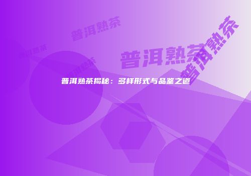 普洱熟茶揭秘：多样形式与品鉴之道