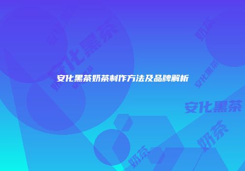 安化黑茶奶茶制作方法及品牌解析