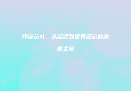印度茶叶：从起源到世界名茶的演变之旅