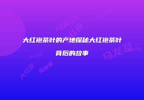 大红袍茶叶的产地探秘大红袍茶叶背后的故事