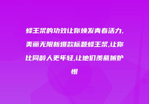 蜂王浆的功效让你焕发青春活力,美丽无限新爆款标题蜂王浆,让你比同龄人更年轻,让他们羡慕嫉妒恨