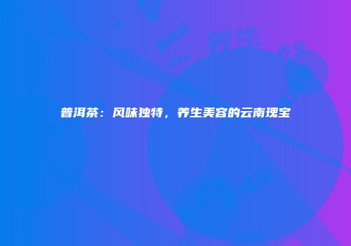 普洱茶：风味独特，养生美容的云南瑰宝