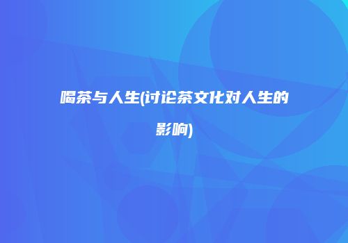喝茶与人生(讨论茶文化对人生的影响)
