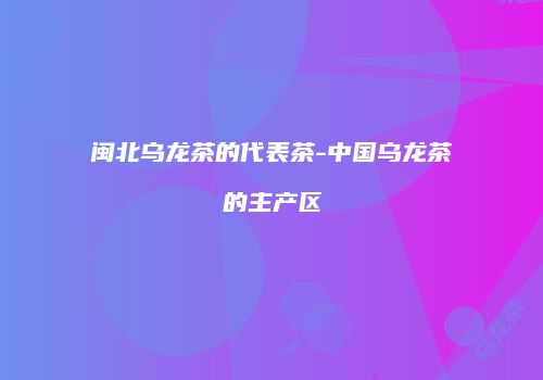 闽北乌龙茶的代表茶-中国乌龙茶的主产区