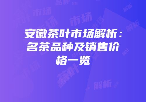 安徽茶叶市场解析：名茶品种及销售价格一览