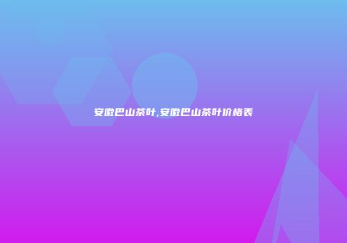 安徽巴山茶叶,安徽巴山茶叶价格表