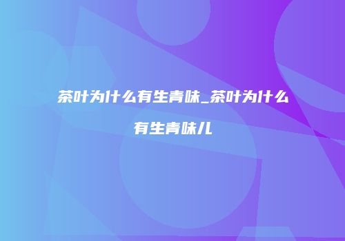 茶叶为什么有生青味_茶叶为什么有生青味儿