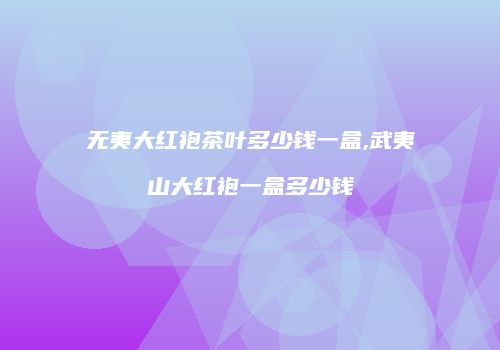 无夷大红袍茶叶多少钱一盒,武夷山大红袍一盒多少钱
