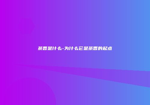 茶香是什么-为什么它是茶香的起点