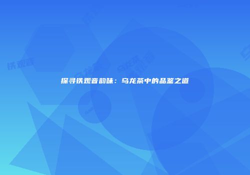 探寻铁观音韵味：乌龙茶中的品鉴之道
