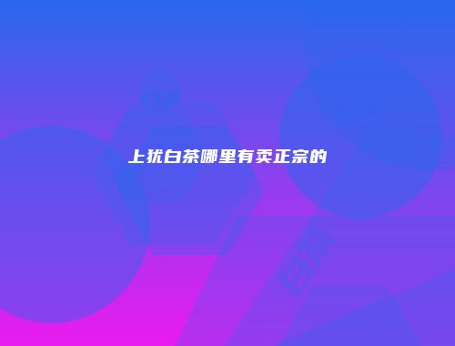 上犹白茶哪里有卖正宗的