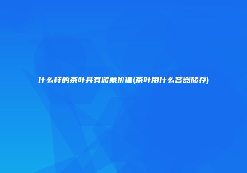 什么样的茶叶具有储藏价值(茶叶用什么容器储存)