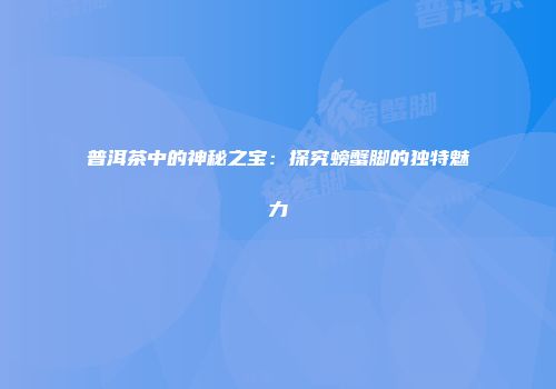 普洱茶中的神秘之宝：探究螃蟹脚的独特魅力