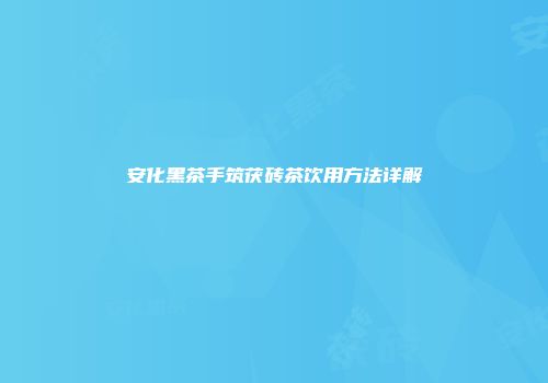 安化黑茶手筑茯砖茶饮用方法详解