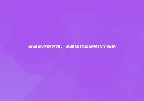 普洱茶冲泡艺术：从基础到高级技巧全解析