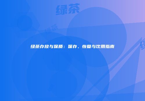 绿茶存放与保质：保存、恢复与饮用指南