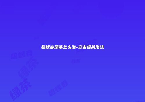 碧螺春绿茶怎么泡-安吉绿茶泡法