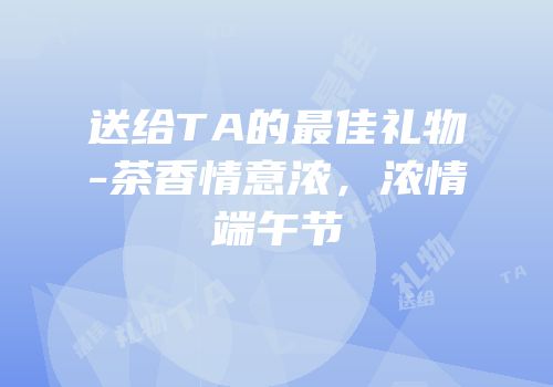送给TA的最佳礼物-茶香情意浓，浓情端午节
