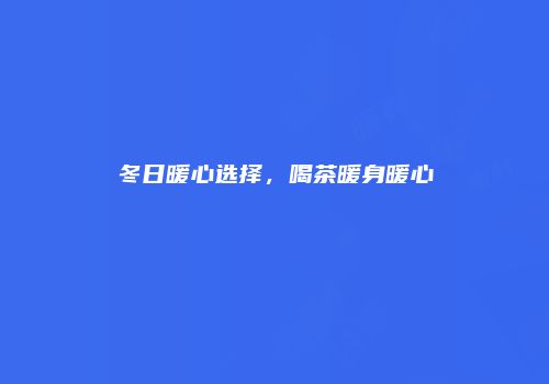 冬日暖心选择，喝茶暖身暖心