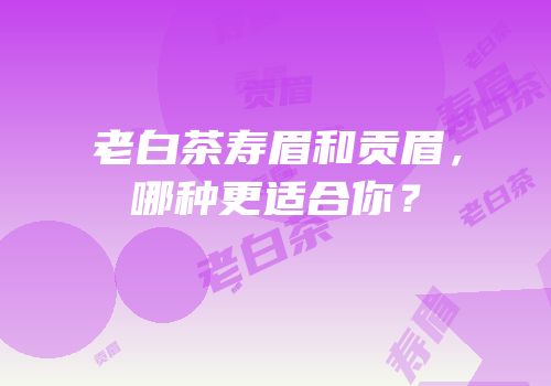 老白茶寿眉和贡眉，哪种更适合你？