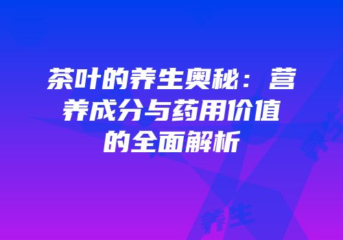 茶叶的养生奥秘：营养成分与药用价值的全面解析