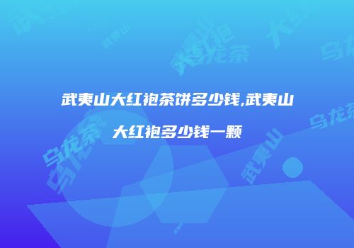 武夷山大红袍茶饼多少钱,武夷山大红袍多少钱一颗