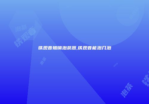 铁观音玻璃泡茶器,铁观音能泡几泡