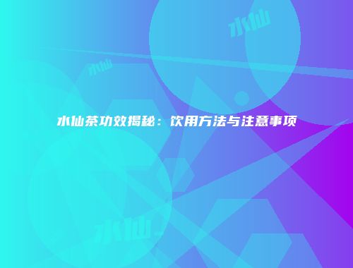 水仙茶功效揭秘：饮用方法与注意事项