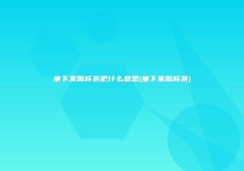 坐下来喝杯茶吧什么意思(坐下来喝杯茶)
