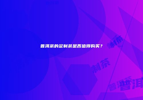 普洱茶的定制茶是否值得购买？
